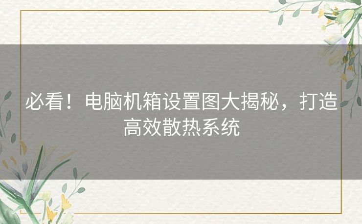 必看！电脑机箱设置图大揭秘，打造高效散热系统