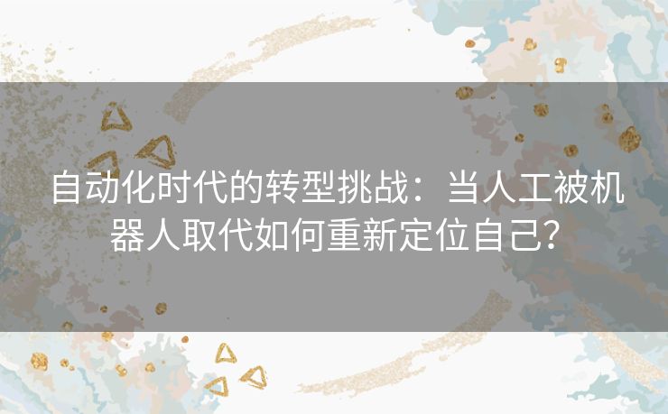 自动化时代的转型挑战：当人工被机器人取代如何重新定位自己？