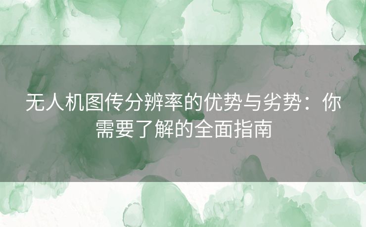 无人机图传分辨率的优势与劣势：你需要了解的全面指南
