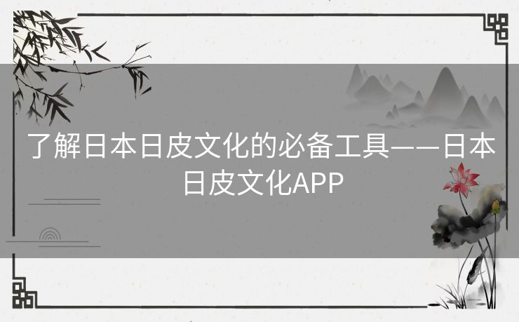 了解日本日皮文化的必备工具——日本日皮文化APP