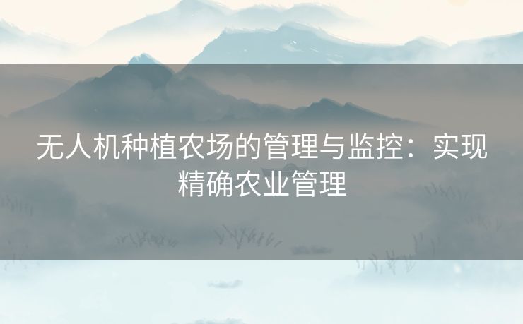 无人机种植农场的管理与监控：实现精确农业管理