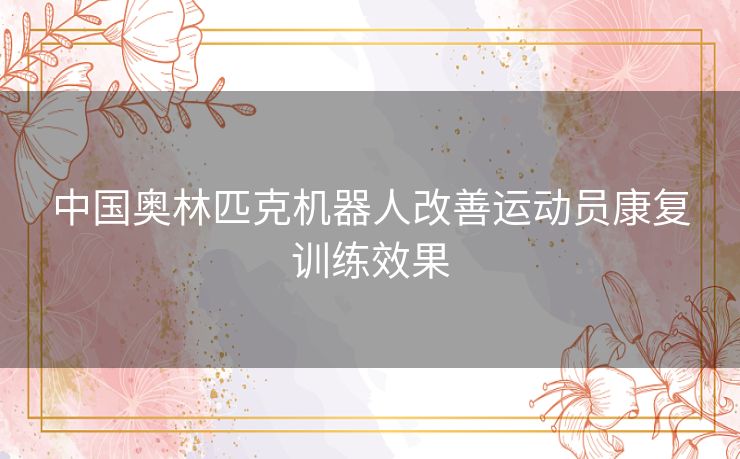 中国奥林匹克机器人改善运动员康复训练效果