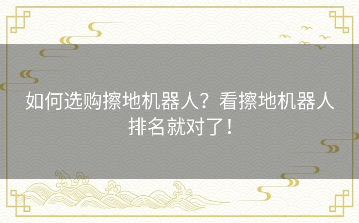 如何选购擦地机器人？看擦地机器人排名就对了！