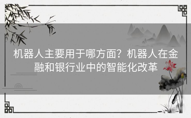机器人主要用于哪方面？机器人在金融和银行业中的智能化改革