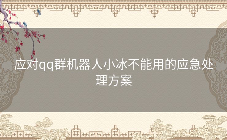 应对qq群机器人小冰不能用的应急处理方案
