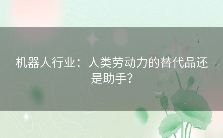 机器人行业：人类劳动力的替代品还是助手？