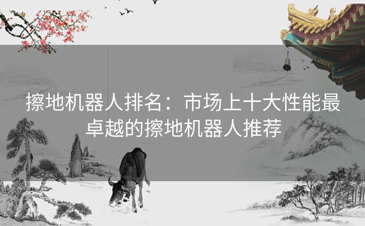 擦地机器人排名：市场上十大性能最卓越的擦地机器人推荐
