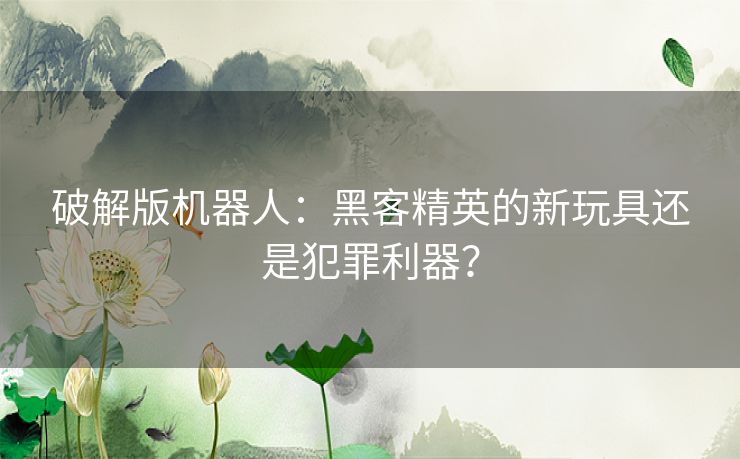 破解版机器人：黑客精英的新玩具还是犯罪利器？