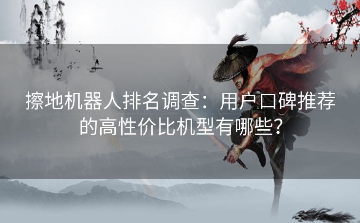 擦地机器人排名调查：用户口碑推荐的高性价比机型有哪些？