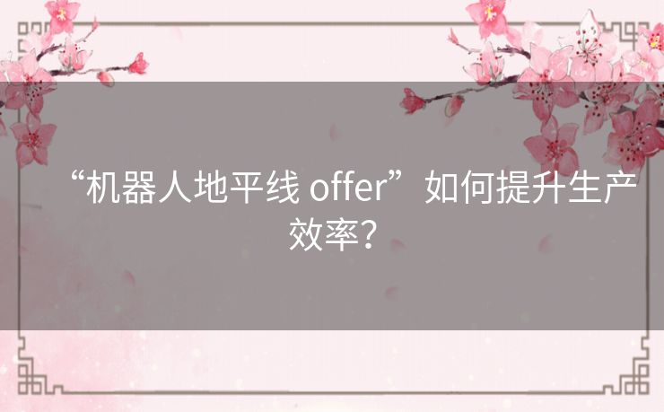 “机器人地平线 offer”如何提升生产效率？