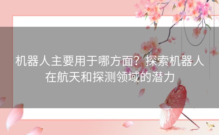 机器人主要用于哪方面？探索机器人在航天和探测领域的潜力