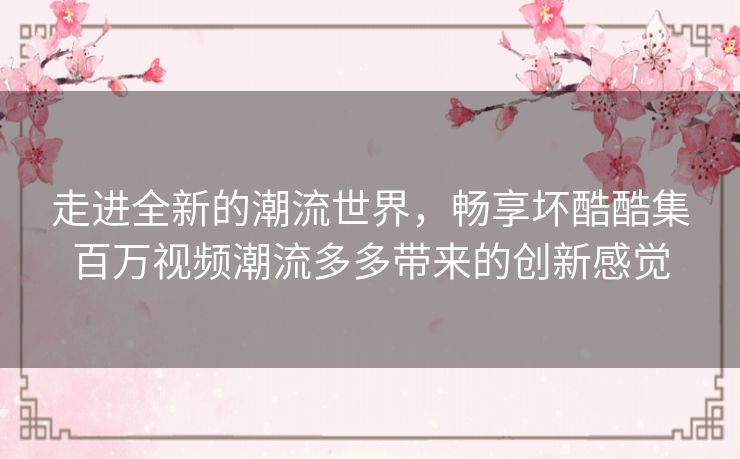 走进全新的潮流世界，畅享坏酷酷集百万视频潮流多多带来的创新感觉