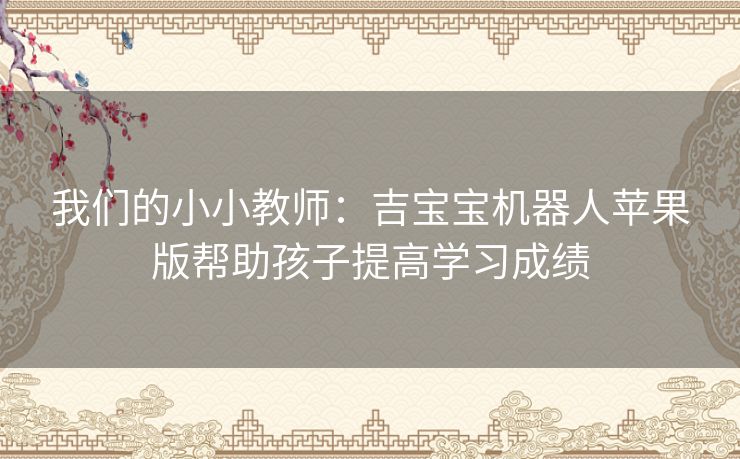 我们的小小教师：吉宝宝机器人苹果版帮助孩子提高学习成绩