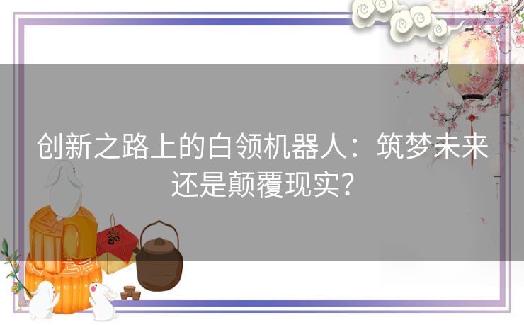 创新之路上的白领机器人：筑梦未来还是颠覆现实？