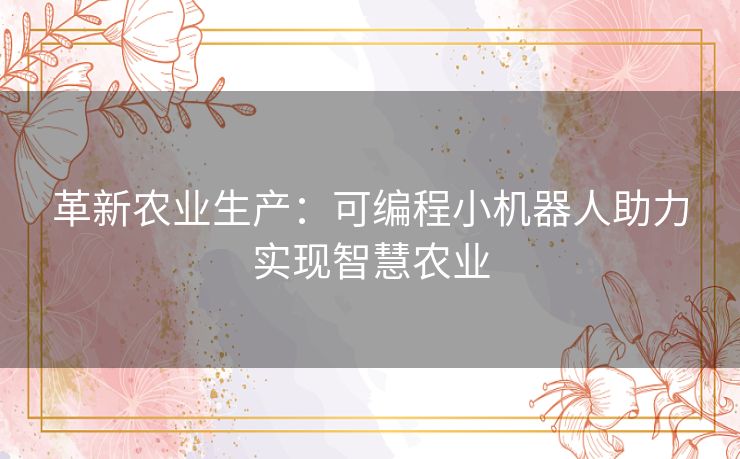 革新农业生产：可编程小机器人助力实现智慧农业