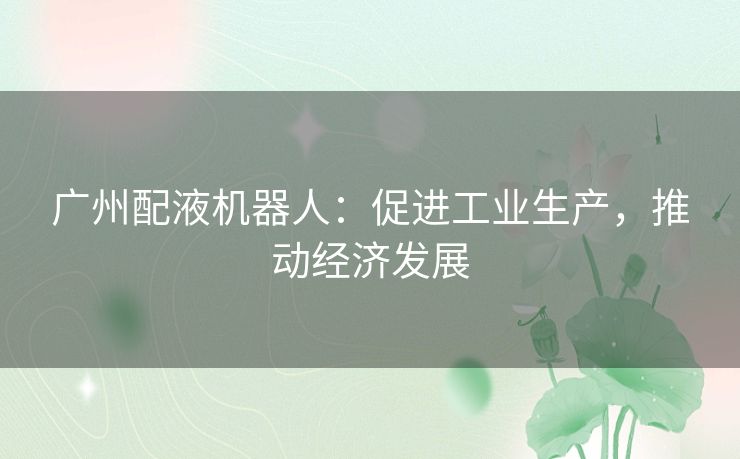 广州配液机器人：促进工业生产，推动经济发展