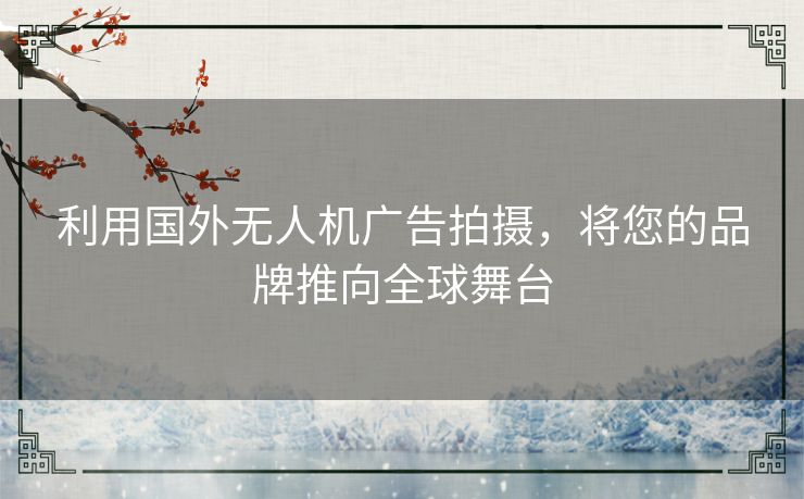 利用国外无人机广告拍摄，将您的品牌推向全球舞台