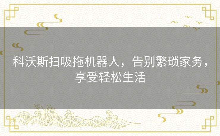 科沃斯扫吸拖机器人，告别繁琐家务，享受轻松生活