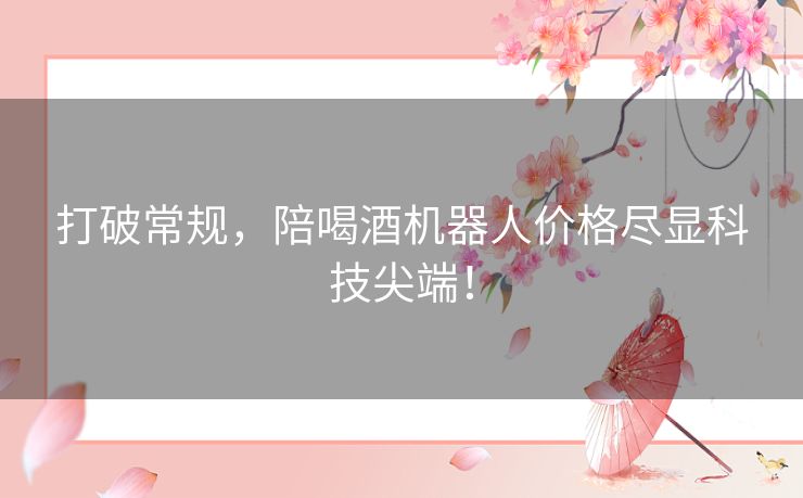 打破常规，陪喝酒机器人价格尽显科技尖端！