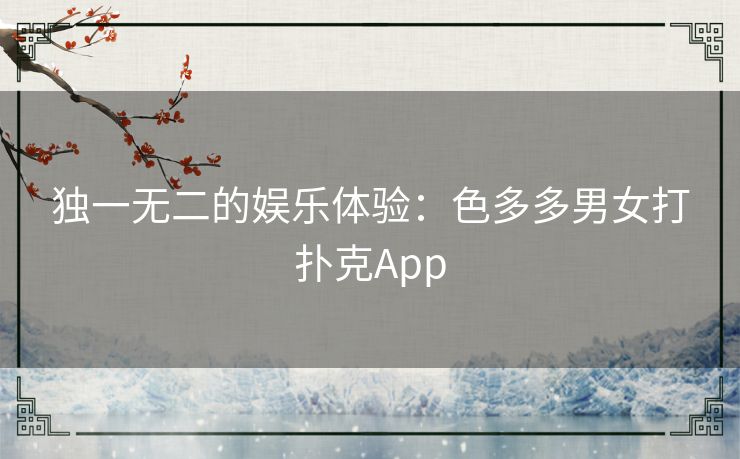 独一无二的娱乐体验：色多多男女打扑克App
