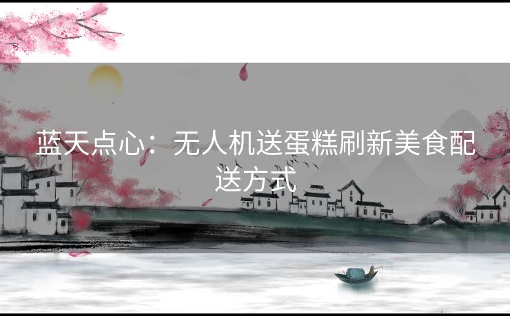 蓝天点心：无人机送蛋糕刷新美食配送方式