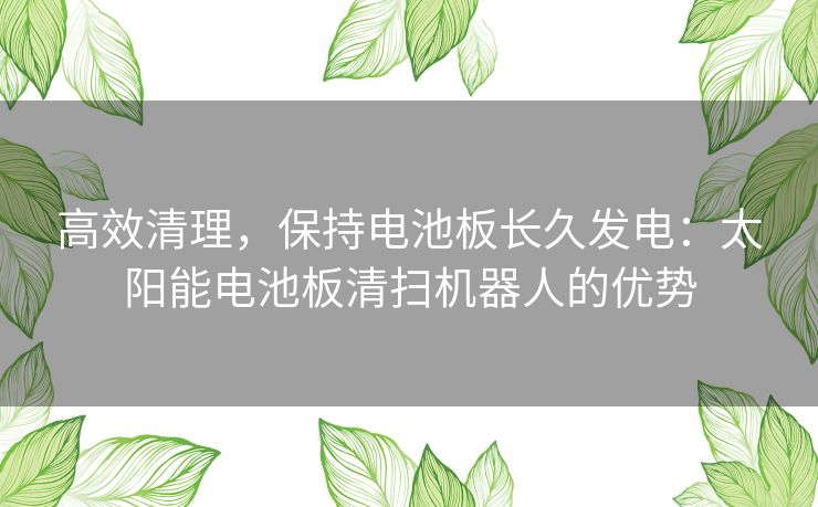 高效清理，保持电池板长久发电：太阳能电池板清扫机器人的优势