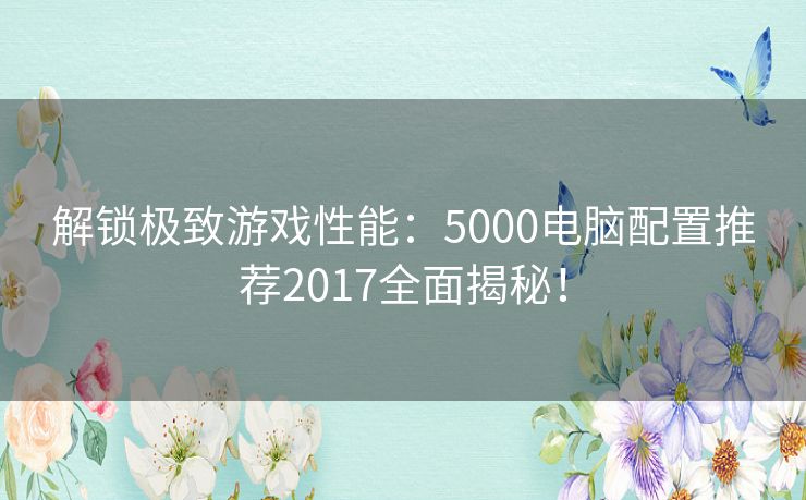 解锁极致游戏性能：5000电脑配置推荐2017全面揭秘！