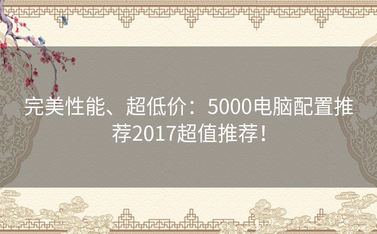 完美性能、超低价：5000电脑配置推荐2017超值推荐！