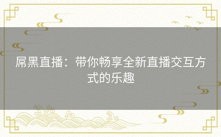 屌黑直播：带你畅享全新直播交互方式的乐趣