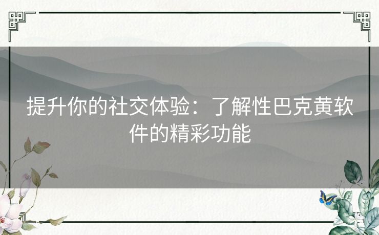 提升你的社交体验：了解性巴克黄软件的精彩功能