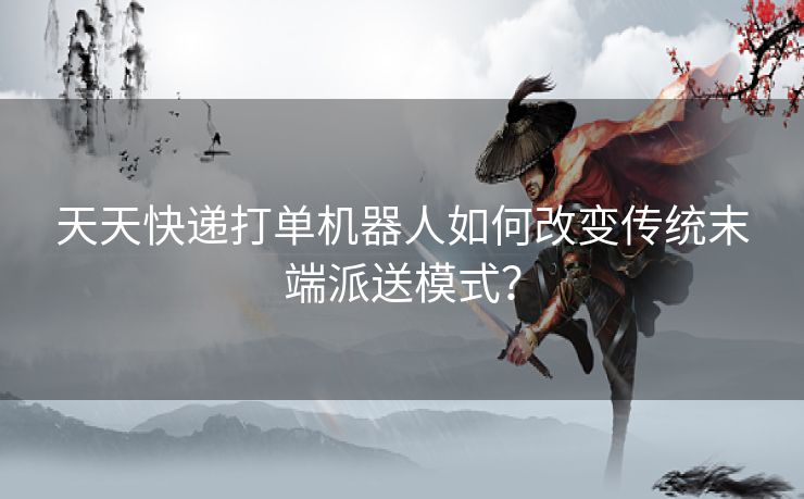 天天快递打单机器人如何改变传统末端派送模式？