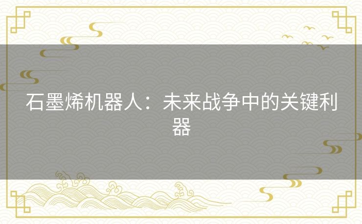石墨烯机器人：未来战争中的关键利器