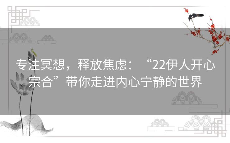 专注冥想，释放焦虑：“22伊人开心宗合”带你走进内心宁静的世界