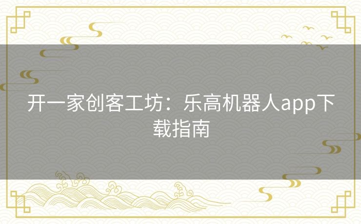开一家创客工坊：乐高机器人app下载指南