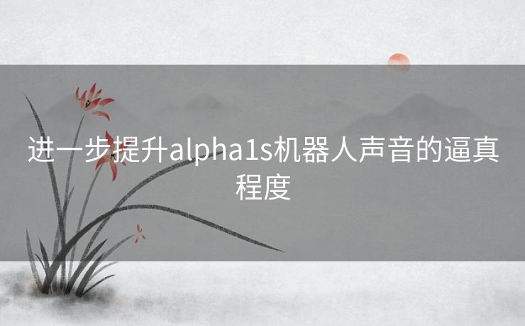 进一步提升alpha1s机器人声音的逼真程度
