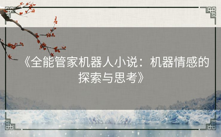 《全能管家机器人小说：机器情感的探索与思考》