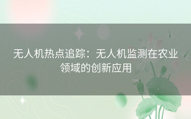 无人机热点追踪：无人机监测在农业领域的创新应用