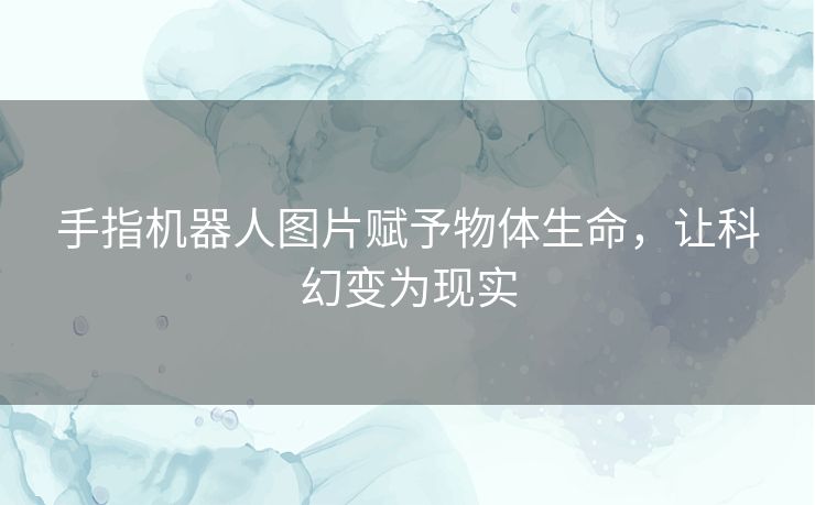 手指机器人图片赋予物体生命，让科幻变为现实