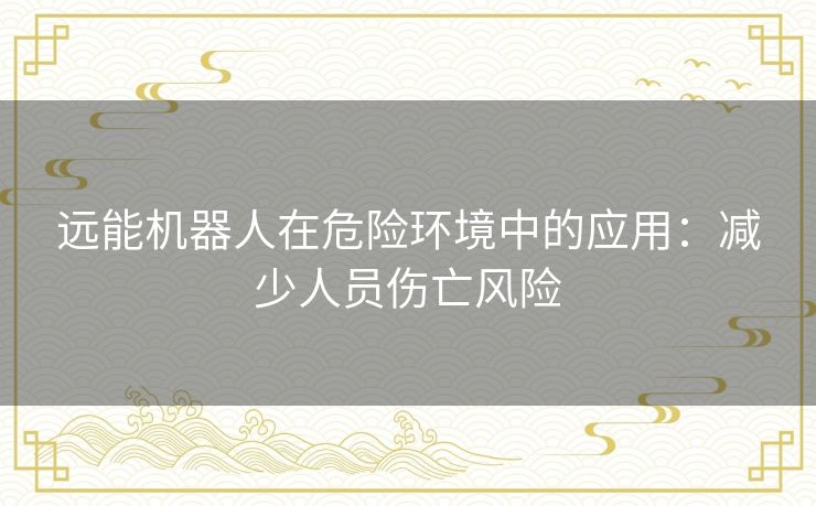 远能机器人在危险环境中的应用：减少人员伤亡风险
