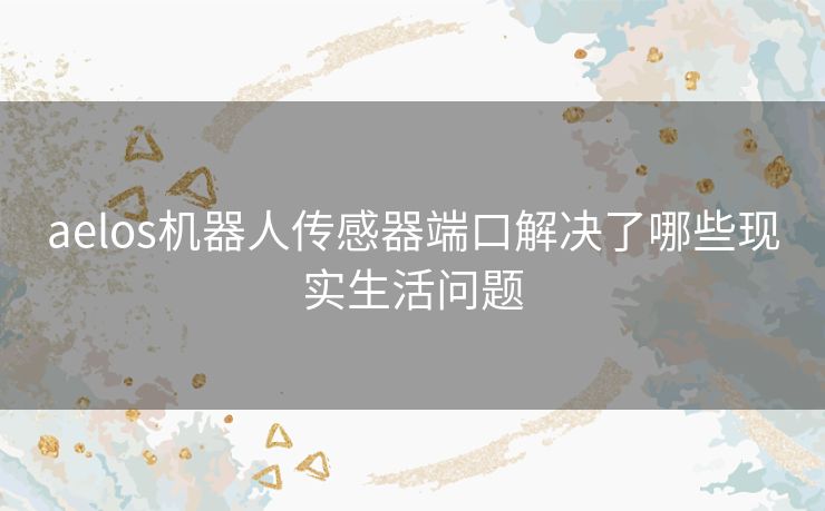 aelos机器人传感器端口解决了哪些现实生活问题