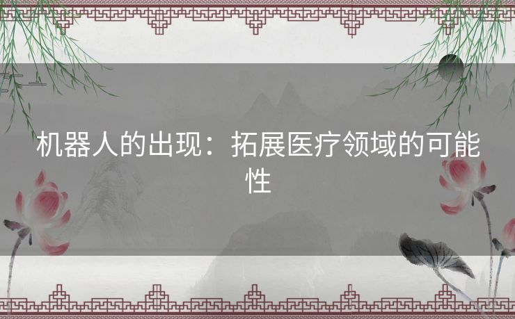 机器人的出现：拓展医疗领域的可能性