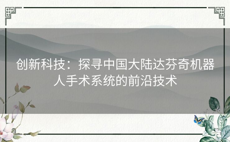 创新科技：探寻中国大陆达芬奇机器人手术系统的前沿技术