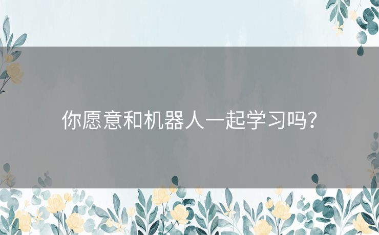 你愿意和机器人一起学习吗？