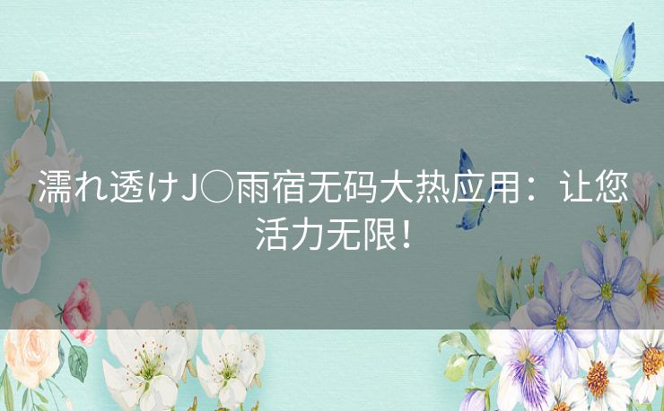 濡れ透けJ○雨宿无码大热应用：让您活力无限！