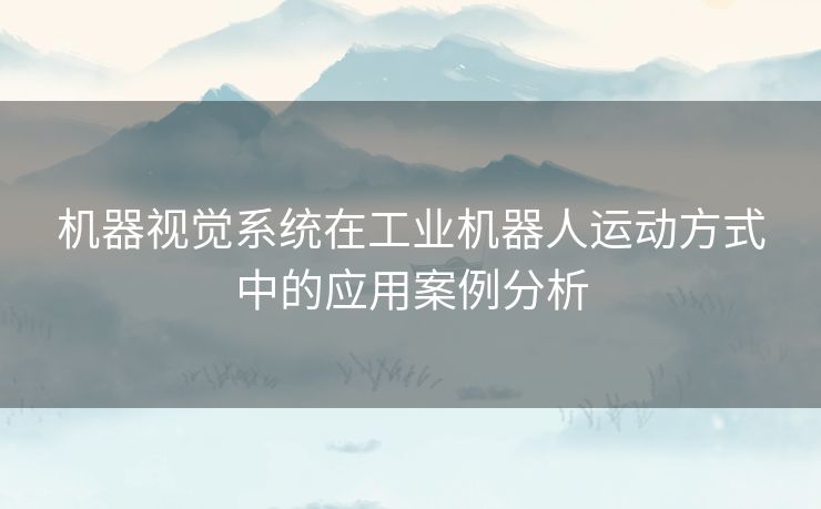 机器视觉系统在工业机器人运动方式中的应用案例分析