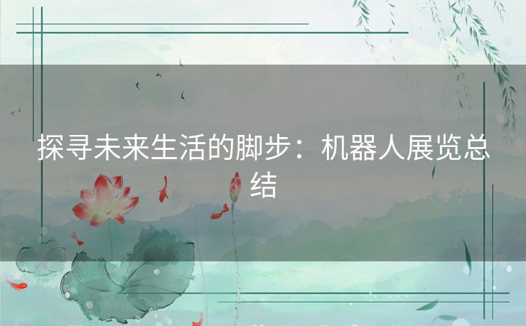 探寻未来生活的脚步：机器人展览总结