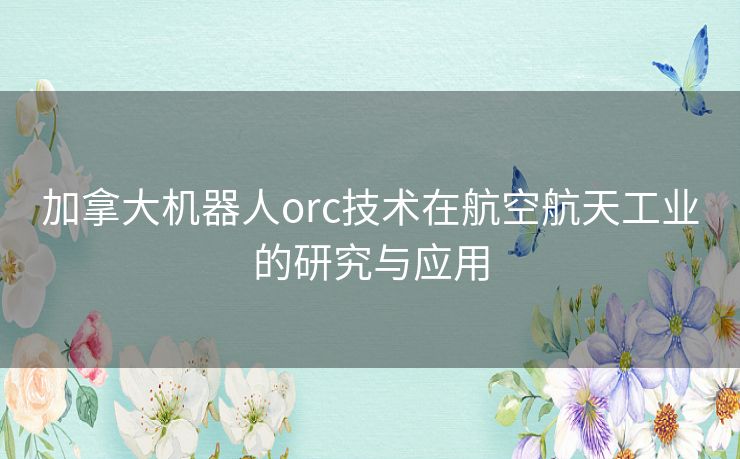加拿大机器人orc技术在航空航天工业的研究与应用