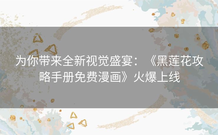 为你带来全新视觉盛宴：《黑莲花攻略手册免费漫画》火爆上线