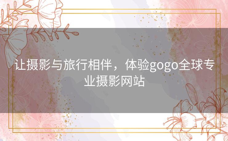 让摄影与旅行相伴，体验gogo全球专业摄影网站