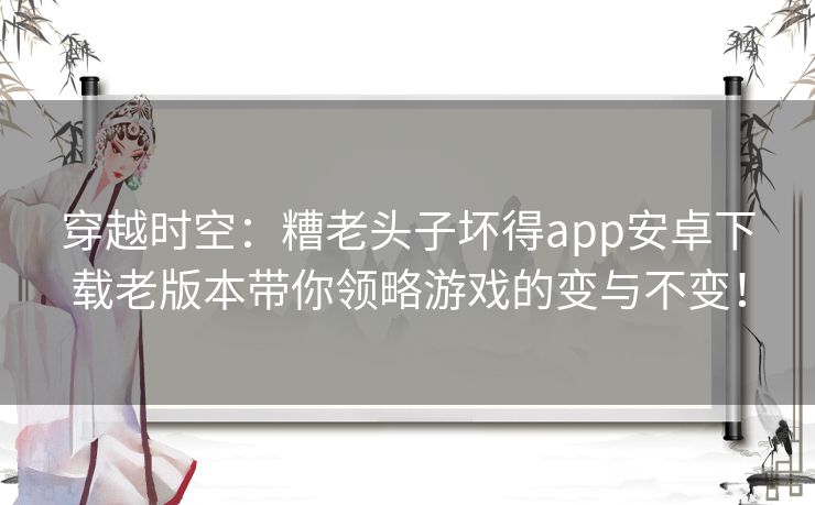 穿越时空：糟老头子坏得app安卓下载老版本带你领略游戏的变与不变！